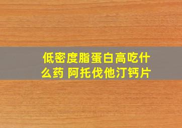 低密度脂蛋白高吃什么药 阿托伐他汀钙片